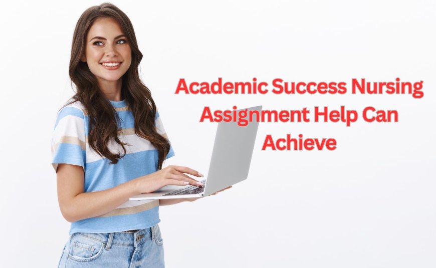 Academic Success Nursing Assignment Help Can Achieve