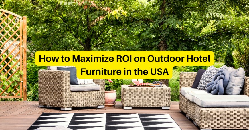 How to Maximize ROI on Outdoor Hotel Furniture in the USA