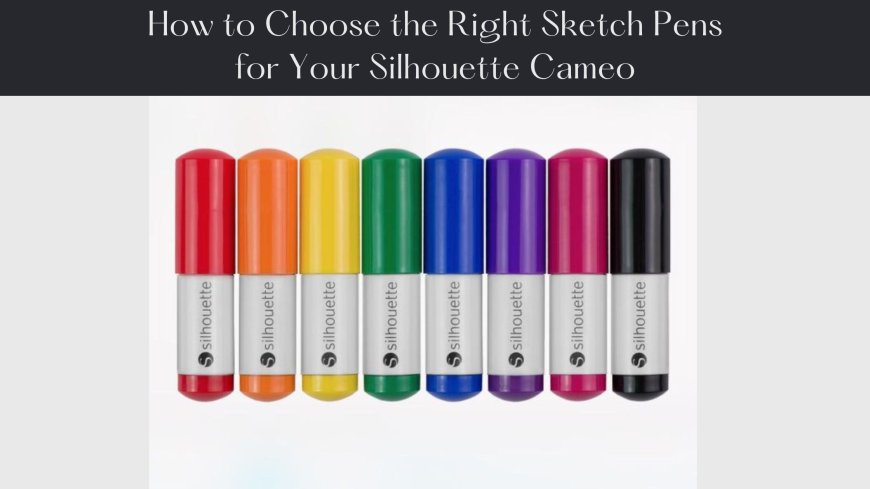 How to Choose the Right Sketch Pens for Your Silhouette Cameo