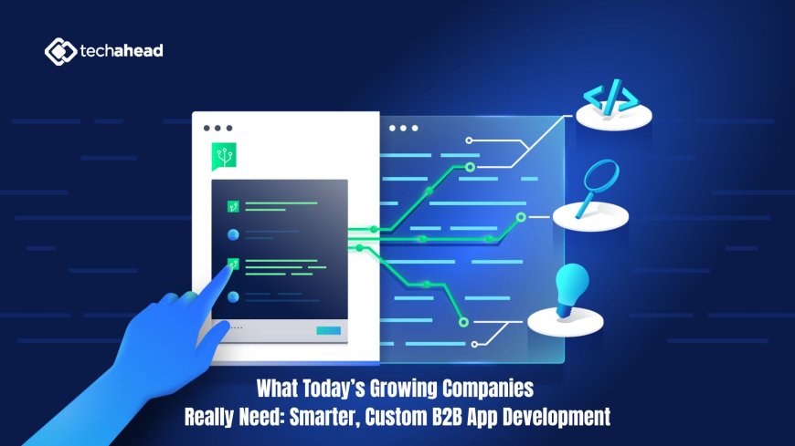 What Today’s Growing Companies Really Need: Smarter, Custom B2B App Development