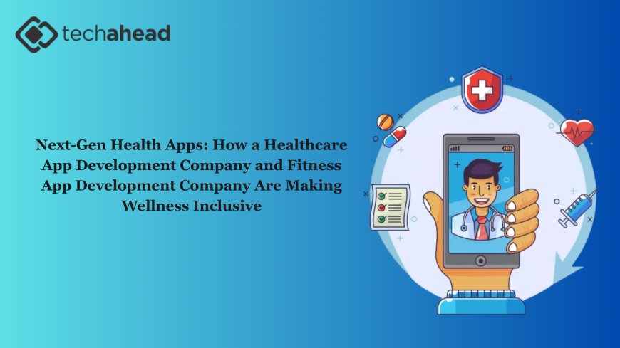 Next-Gen Health Apps: How a Healthcare App Development Company and Fitness App Development Company Are Making Wellness Inclusive