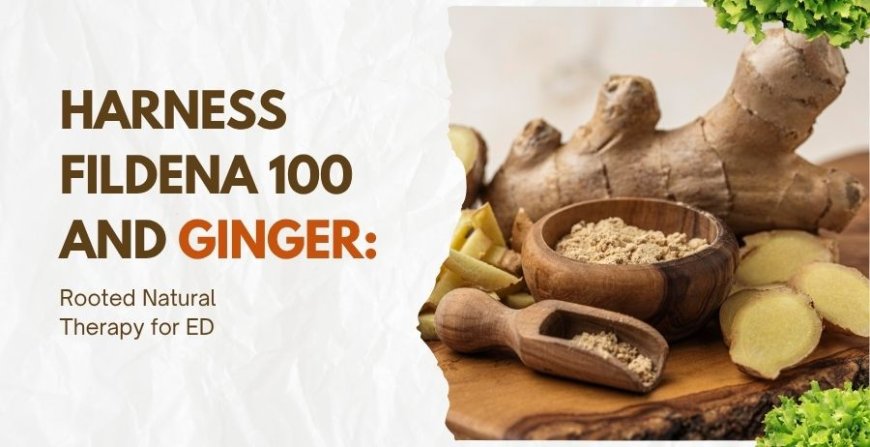 Harness Fildena 100 and Ginger: Rooted Natural Therapy for ED